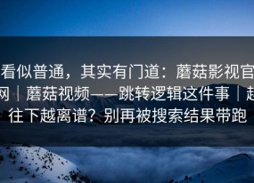 看似普通，其实有门道：蘑菇影视官网｜蘑菇视频——跳转逻辑这件事｜越往下越离谱？别再被搜索结果带跑