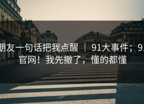 朋友一句话把我点醒 ｜ 91大事件；91官网！我先撤了，懂的都懂