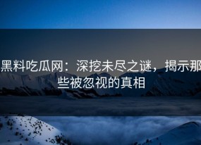 黑料吃瓜网：深挖未尽之谜，揭示那些被忽视的真相