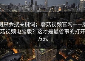 别只会搜关键词；蘑菇视频官网——蘑菇视频电脑版？这才是最省事的打开方式