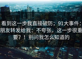 看到这一步我直接破防；91大事件：朋友转发给我：不夸张，这一步很重要？！别问我怎么知道的