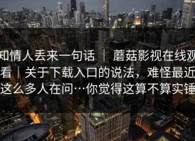 知情人丢来一句话 ｜ 蘑菇影视在线观看｜关于下载入口的说法，难怪最近这么多人在问…你觉得这算不算实锤