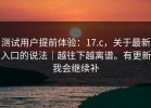 测试用户提前体验：17.c，关于最新入口的说法｜越往下越离谱。有更新我会继续补