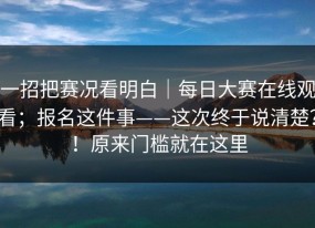 一招把赛况看明白｜每日大赛在线观看；报名这件事——这次终于说清楚？！原来门槛就在这里