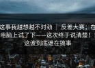 这事我越想越不对劲 ｜ 反差大赛；在电脑上试了下——这次终于说清楚！！这波到底谁在搞事
