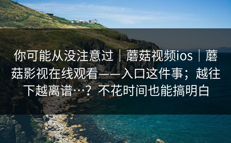 你可能从没注意过｜蘑菇视频ios｜蘑菇影视在线观看——入口这件事；越往下越离谱…？不花时间也能搞明白