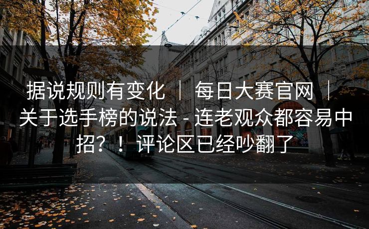 据说规则有变化 | 每日大赛官网 | 关于选手榜的说法 - 连老观众都容易中招?!评论区已经吵翻了 据说规则有变化 | 每日大赛官网 | 关于选手榜的说法 - 连老观众都容易中招?!评论区已经吵翻了