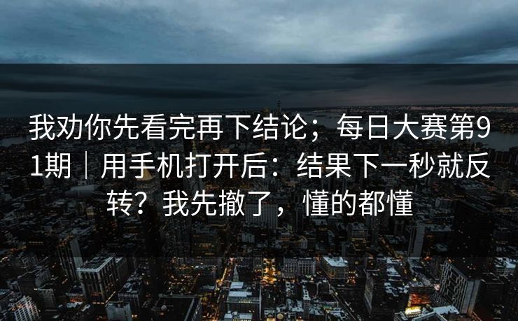 我劝你先看完再下结论;每日大赛第91期|用手机打开后:结果下一秒就反转?我先撤了,懂的都懂 我劝你先看完再下结论;每日大赛第91期|用手机打开后:结果下一秒就反转?我先撤了,懂的都懂