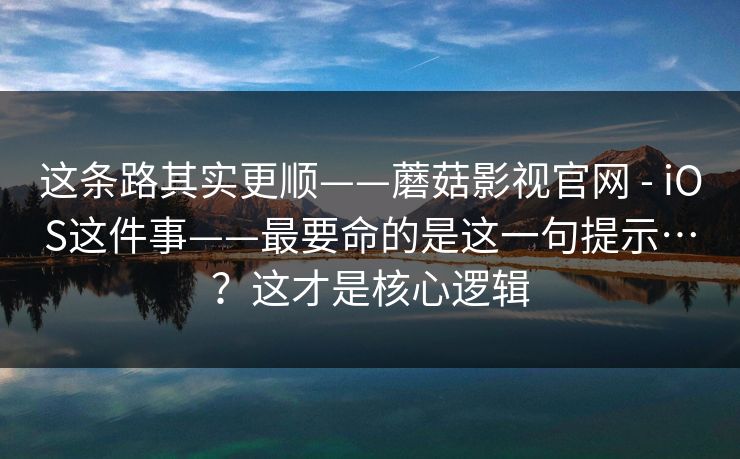 这条路其实更顺——蘑菇影视官网 - iOS这件事——最要命的是这一句提示…？这才是核心逻辑
