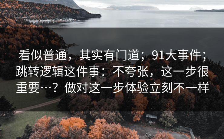 看似普通，其实有门道；91大事件；跳转逻辑这件事：不夸张，这一步很重要…？做对这一步体验立刻不一样