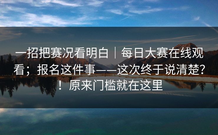 一招把赛况看明白｜每日大赛在线观看；报名这件事——这次终于说清楚？！原来门槛就在这里