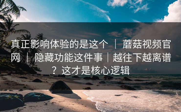 真正影响体验的是这个 | 蘑菇视频官网 | 隐藏功能这件事|越往下越离谱?这才是核心逻辑 真正影响体验的是这个 | 蘑菇视频官网 | 隐藏功能这件事|越往下越离谱?这才是核心逻辑