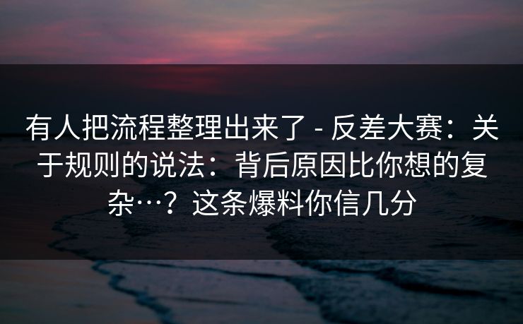 有人把流程整理出来了 - 反差大赛：关于规则的说法：背后原因比你想的复杂…？这条爆料你信几分