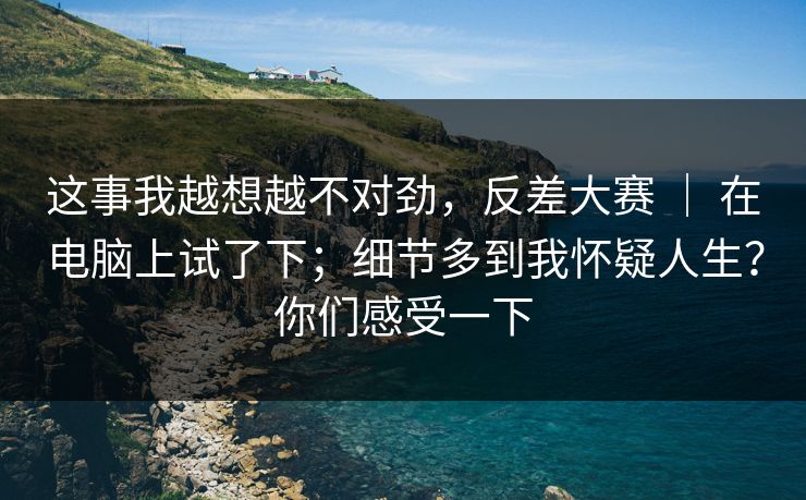这事我越想越不对劲,反差大赛 | 在电脑上试了下;细节多到我怀疑人生?你们感受一下 这事我越想越不对劲,反差大赛 | 在电脑上试了下;细节多到我怀疑人生?你们感受一下