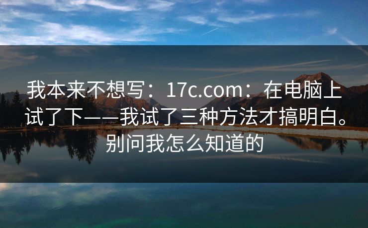 我本来不想写:17c.com:在电脑上试了下——我试了三种方法才搞明白。别问我怎么知道的 我本来不想写:17c.com:在电脑上试了下——我试了三种方法才搞明白。别问我怎么知道的