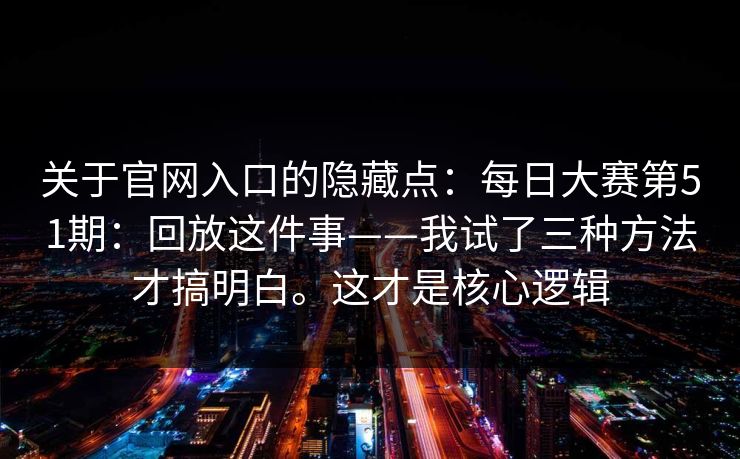 关于官网入口的隐藏点:每日大赛第51期:回放这件事——我试了三种方法才搞明白。这才是核心逻辑 关于官网入口的隐藏点:每日大赛第51期:回放这件事——我试了三种方法才搞明白。这才是核心逻辑