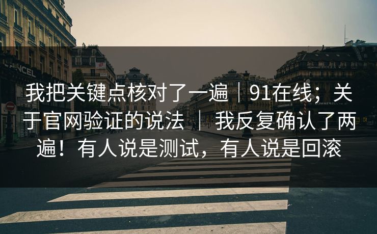 我把关键点核对了一遍｜91在线；关于官网验证的说法 ｜ 我反复确认了两遍！有人说是测试，有人说是回滚