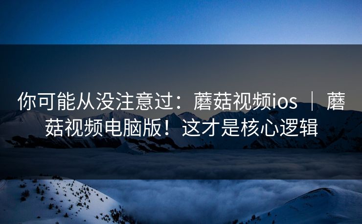 你可能从没注意过:蘑菇视频ios | 蘑菇视频电脑版!这才是核心逻辑 你可能从没注意过:蘑菇视频ios | 蘑菇视频电脑版!这才是核心逻辑