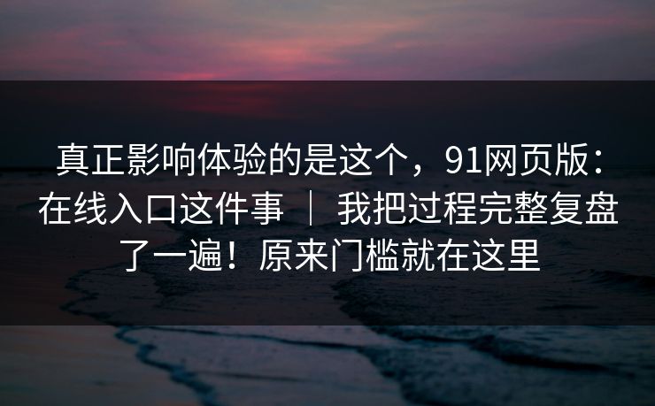 真正影响体验的是这个,91网页版:在线入口这件事 | 我把过程完整复盘了一遍!原来门槛就在这里 真正影响体验的是这个,91网页版:在线入口这件事 | 我把过程完整复盘了一遍!原来门槛就在这里