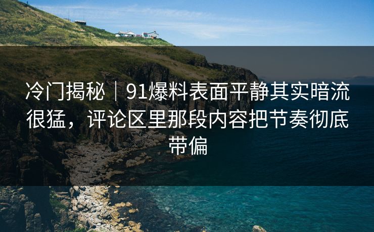 冷门揭秘｜91爆料表面平静其实暗流很猛，评论区里那段内容把节奏彻底带偏