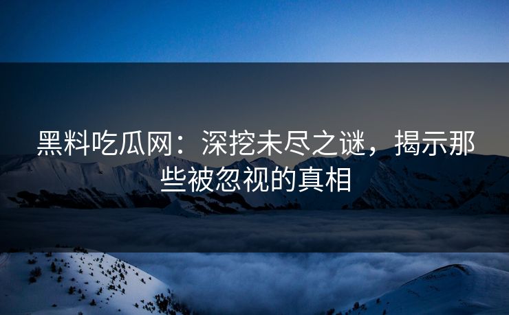 黑料吃瓜网:深挖未尽之谜,揭示那些被忽视的真相 黑料吃瓜网:深挖未尽之谜,揭示那些被忽视的真相