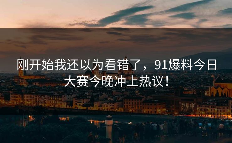 刚开始我还以为看错了,91爆料今日大赛今晚冲上热议! 刚开始我还以为看错了,91爆料今日大赛今晚冲上热议!