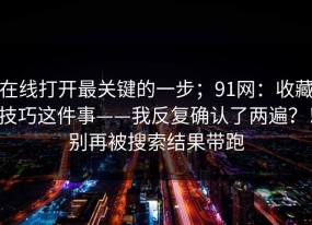 在线打开最关键的一步；91网：收藏技巧这件事——我反复确认了两遍？！别再被搜索结果带跑