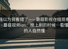我以为我看错了——蘑菇影视在线观看 - 蘑菇视频ios：晚上刷的时候…看懂的人自然懂