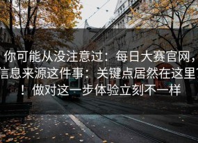 你可能从没注意过：每日大赛官网，信息来源这件事：关键点居然在这里？！做对这一步体验立刻不一样