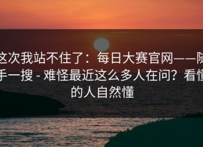 这次我站不住了：每日大赛官网——随手一搜 - 难怪最近这么多人在问？看懂的人自然懂