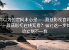 你以为的官网未必是——蘑菇影视官网——蘑菇影视在线观看？做对这一步体验立刻不一样