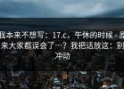 我本来不想写：17.c，午休的时候 - 原来大家都误会了…？我把话放这：别冲动