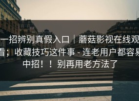 一招辨别真假入口｜蘑菇影视在线观看；收藏技巧这件事 - 连老用户都容易中招！！别再用老方法了
