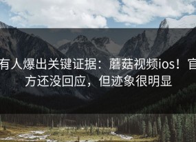 有人爆出关键证据：蘑菇视频ios！官方还没回应，但迹象很明显