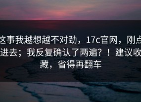 这事我越想越不对劲，17c官网，刚点进去；我反复确认了两遍？！建议收藏，省得再翻车