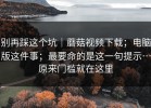 别再踩这个坑｜蘑菇视频下载；电脑版这件事；最要命的是这一句提示…原来门槛就在这里
