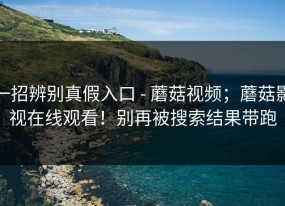 一招辨别真假入口 - 蘑菇视频；蘑菇影视在线观看！别再被搜索结果带跑