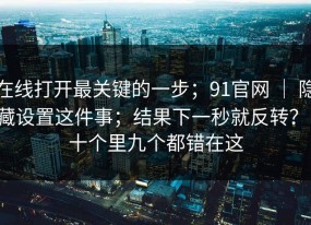 在线打开最关键的一步；91官网 ｜ 隐藏设置这件事；结果下一秒就反转？！十个里九个都错在这
