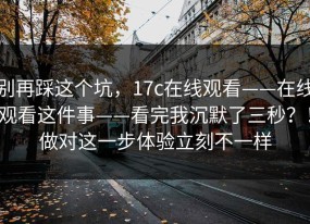 别再踩这个坑，17c在线观看——在线观看这件事——看完我沉默了三秒？！做对这一步体验立刻不一样