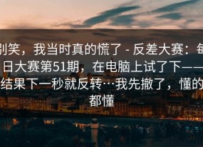 别笑，我当时真的慌了 - 反差大赛：每日大赛第51期，在电脑上试了下——结果下一秒就反转…我先撤了，懂的都懂