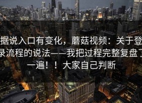 据说入口有变化，蘑菇视频：关于登录流程的说法——我把过程完整复盘了一遍！！大家自己判断