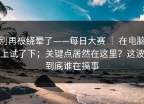 别再被绕晕了——每日大赛 ｜ 在电脑上试了下；关键点居然在这里？这波到底谁在搞事