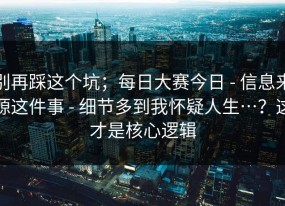 别再踩这个坑；每日大赛今日 - 信息来源这件事 - 细节多到我怀疑人生…？这才是核心逻辑