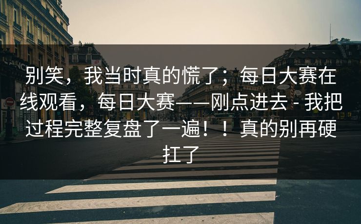 别笑,我当时真的慌了;每日大赛在线观看,每日大赛——刚点进去 - 我把过程完整复盘了一遍!!真的别再硬扛了 别笑,我当时真的慌了;每日大赛在线观看,每日大赛——刚点进去 - 我把过程完整复盘了一遍!!真的别再硬扛了