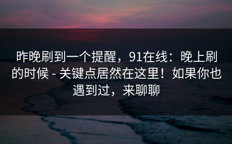 昨晚刷到一个提醒，91在线：晚上刷的时候 - 关键点居然在这里！如果你也遇到过，来聊聊