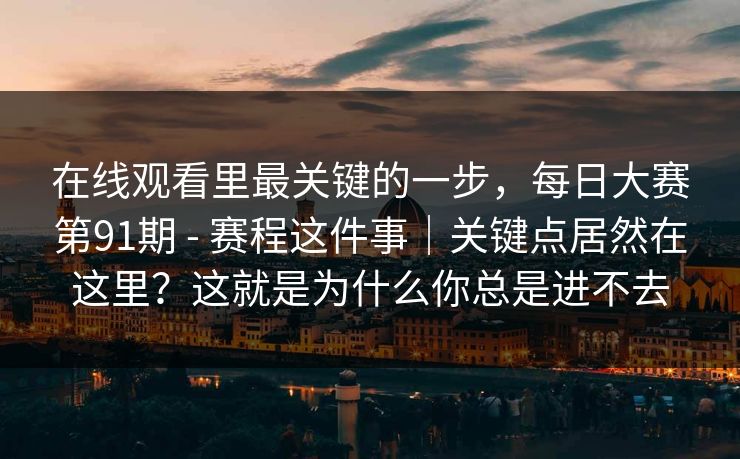 在线观看里最关键的一步，每日大赛第91期 - 赛程这件事｜关键点居然在这里？这就是为什么你总是进不去