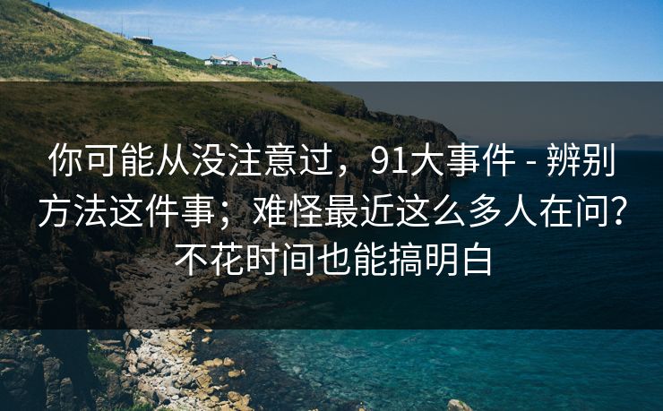 你可能从没注意过，91大事件 - 辨别方法这件事；难怪最近这么多人在问？不花时间也能搞明白