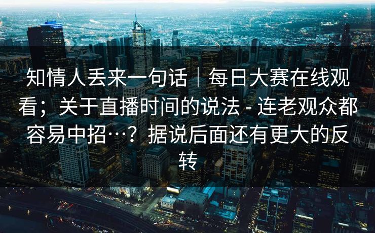知情人丢来一句话|每日大赛在线观看;关于直播时间的说法 - 连老观众都容易中招…?据说后面还有更大的反转 知情人丢来一句话|每日大赛在线观看;关于直播时间的说法 - 连老观众都容易中招…?据说后面还有更大的反转