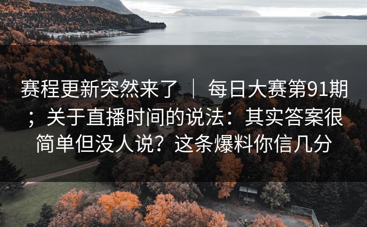 赛程更新突然来了 | 每日大赛第91期;关于直播时间的说法:其实答案很简单但没人说?这条爆料你信几分 赛程更新突然来了 | 每日大赛第91期;关于直播时间的说法:其实答案很简单但没人说?这条爆料你信几分