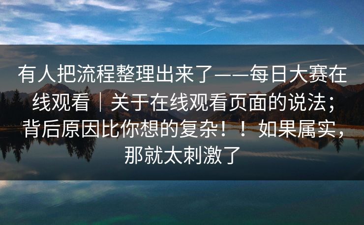 有人把流程整理出来了——每日大赛在线观看｜关于在线观看页面的说法；背后原因比你想的复杂！！如果属实，那就太刺激了